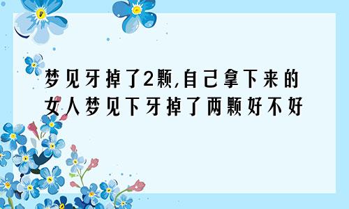 梦见牙掉了2颗,自己拿下来的女人梦见下牙掉了两颗好不好