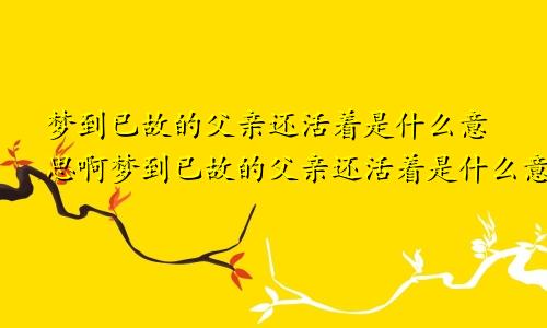 梦到已故的父亲还活着是什么意思啊梦到已故的父亲还活着是什么意思呀