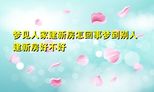 梦见人家建新房怎回事梦到别人建新房好不好