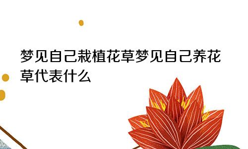 梦见自己栽植花草梦见自己养花草代表什么