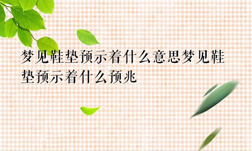 梦见鞋垫预示着什么意思梦见鞋垫预示着什么预兆