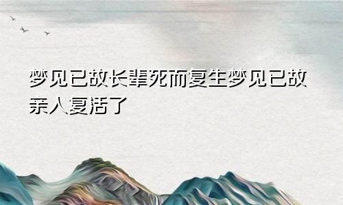 梦见已故长辈死而复生梦见已故亲人复活了