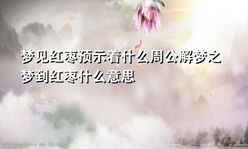 梦见红枣预示着什么周公解梦之梦到红枣什么意思