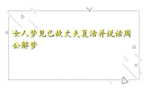 女人梦见已故丈夫复活并说话周公解梦