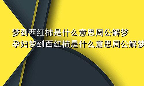 梦到西红柿是什么意思周公解梦孕妇梦到西红柿是什么意思周公解梦什么数字