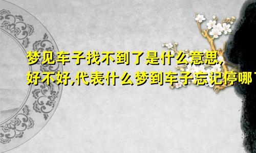 梦见车子找不到了是什么意思,好不好,代表什么梦到车子忘记停哪了到处找