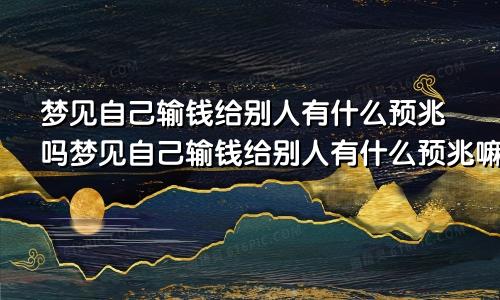 梦见自己输钱给别人有什么预兆吗梦见自己输钱给别人有什么预兆嘛