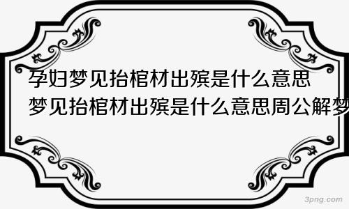 孕妇梦见抬棺材出殡是什么意思梦见抬棺材出殡是什么意思周公解梦