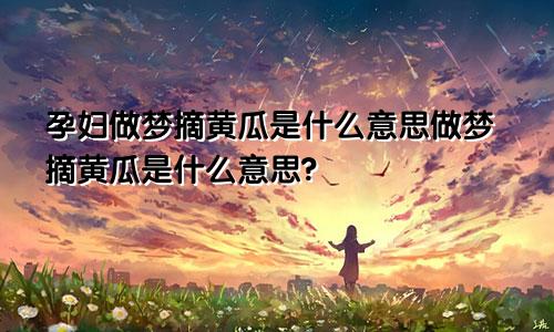 孕妇做梦摘黄瓜是什么意思做梦摘黄瓜是什么意思?