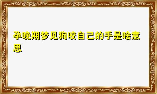 孕晚期梦见狗咬自己的手是啥意思