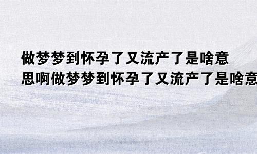 做梦梦到怀孕了又流产了是啥意思啊做梦梦到怀孕了又流产了是啥意思呀