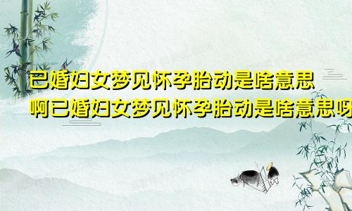 已婚妇女梦见怀孕胎动是啥意思啊已婚妇女梦见怀孕胎动是啥意思呀