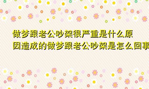 做梦跟老公吵架很严重是什么原因造成的做梦跟老公吵架是怎么回事