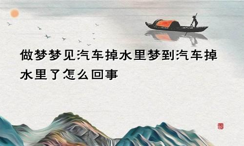 做梦梦见汽车掉水里梦到汽车掉水里了怎么回事