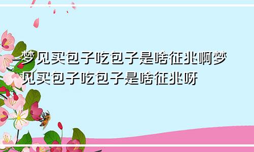 梦见买包子吃包子是啥征兆啊梦见买包子吃包子是啥征兆呀