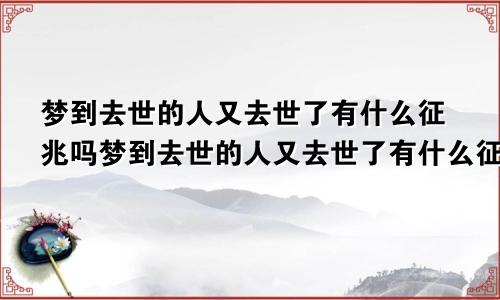 梦到去世的人又去世了有什么征兆吗梦到去世的人又去世了有什么征兆嘛