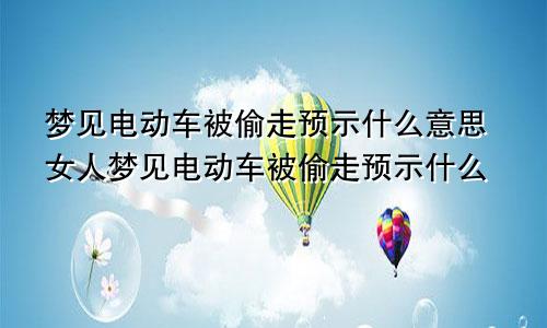 梦见电动车被偷走预示什么意思女人梦见电动车被偷走预示什么