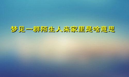 梦见一群陌生人来家里是啥意思