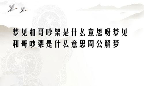 梦见和哥吵架是什么意思呀梦见和哥吵架是什么意思周公解梦