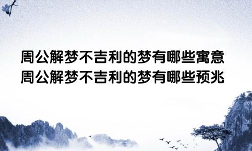 周公解梦不吉利的梦有哪些寓意周公解梦不吉利的梦有哪些预兆