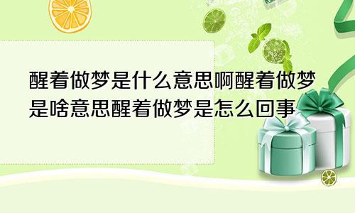 醒着做梦是什么意思啊醒着做梦是啥意思醒着做梦是怎么回事