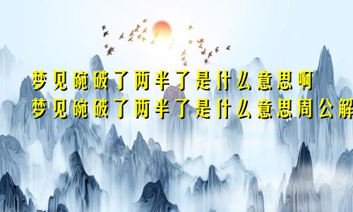 梦见碗破了两半了是什么意思啊梦见碗破了两半了是什么意思周公解梦