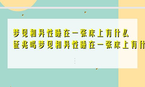 梦见和异性睡在一张床上有什么征兆吗梦见和异性睡在一张床上有什么征兆嘛