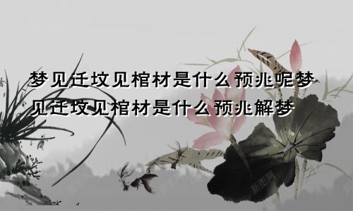 梦见迁坟见棺材是什么预兆呢梦见迁坟见棺材是什么预兆解梦