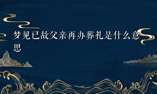 梦见已故父亲再办葬礼是什么意思