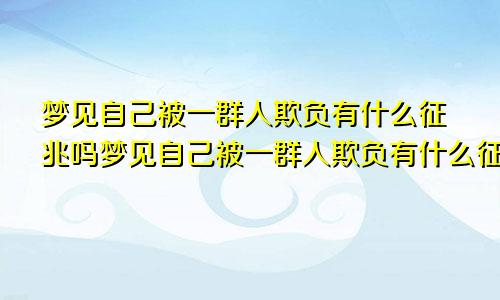 梦见自己被一群人欺负有什么征兆吗梦见自己被一群人欺负有什么征兆嘛