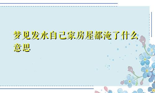 梦见发水自己家房屋都淹了什么意思