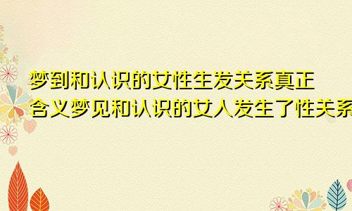 梦到和认识的女性生发关系真正含义梦见和认识的女人发生了性关系是什么意思佛滔网