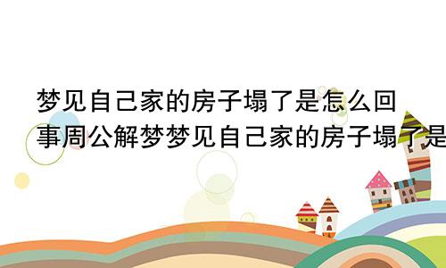 梦见自己家的房子塌了是怎么回事周公解梦梦见自己家的房子塌了是怎么回事并且还出水