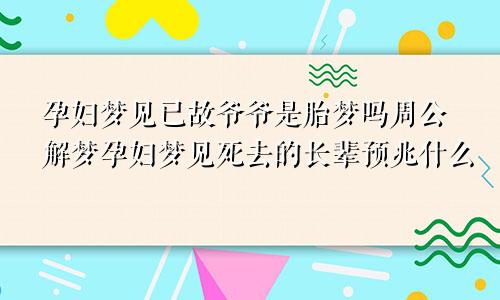 孕妇梦见已故爷爷是胎梦吗周公解梦孕妇梦见死去的长辈预兆什么