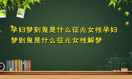 孕妇梦到鬼是什么征兆女性孕妇梦到鬼是什么征兆女性解梦