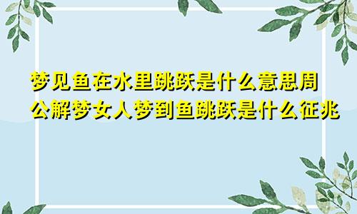 梦见鱼在水里跳跃是什么意思周公解梦女人梦到鱼跳跃是什么征兆