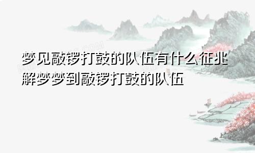 梦见敲锣打鼓的队伍有什么征兆解梦梦到敲锣打鼓的队伍