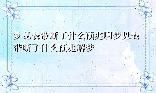 梦见表带断了什么预兆啊梦见表带断了什么预兆解梦