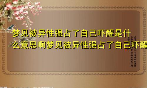 梦见被异性强占了自己吓醒是什么意思啊梦见被异性强占了自己吓醒是什么意思呀