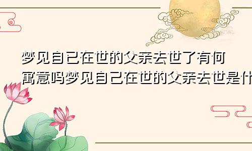 梦见自已在世的父亲去世了有何寓意吗梦见自己在世的父亲去世是什么预兆