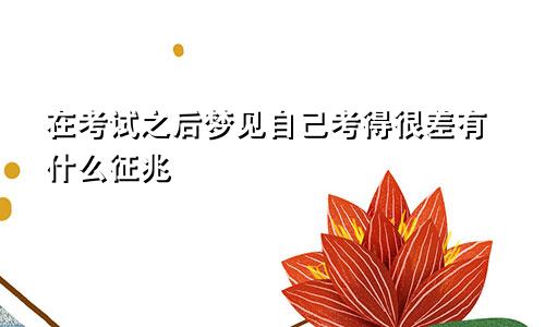 在考试之后梦见自己考得很差有什么征兆