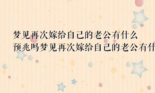 梦见再次嫁给自己的老公有什么预兆吗梦见再次嫁给自己的老公有什么预兆嘛