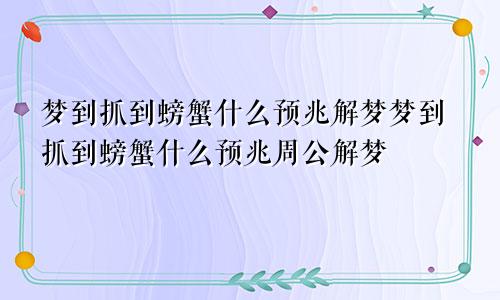 梦到抓到螃蟹什么预兆解梦梦到抓到螃蟹什么预兆周公解梦