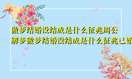 做梦结婚没结成是什么征兆周公解梦做梦结婚没结成是什么征兆已婚