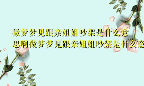 做梦梦见跟亲姐姐吵架是什么意思啊做梦梦见跟亲姐姐吵架是什么意思呀