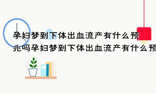 孕妇梦到下体出血流产有什么预兆吗孕妇梦到下体出血流产有什么预兆嘛