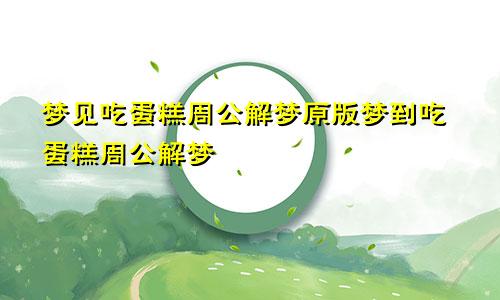 梦见吃蛋糕周公解梦原版梦到吃蛋糕周公解梦