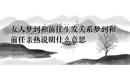 女人梦到和前任生发关系梦到和前任亲热说明什么意思