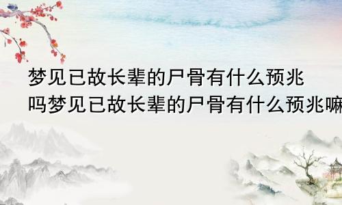 梦见已故长辈的尸骨有什么预兆吗梦见已故长辈的尸骨有什么预兆嘛