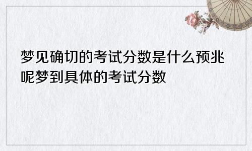 梦见确切的考试分数是什么预兆呢梦到具体的考试分数